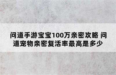 问道手游宝宝100万亲密攻略 问道宠物亲密复活率最高是多少